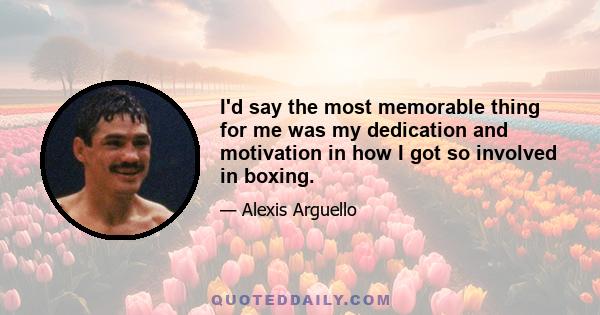 I'd say the most memorable thing for me was my dedication and motivation in how I got so involved in boxing.