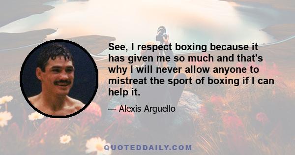 See, I respect boxing because it has given me so much and that's why I will never allow anyone to mistreat the sport of boxing if I can help it.