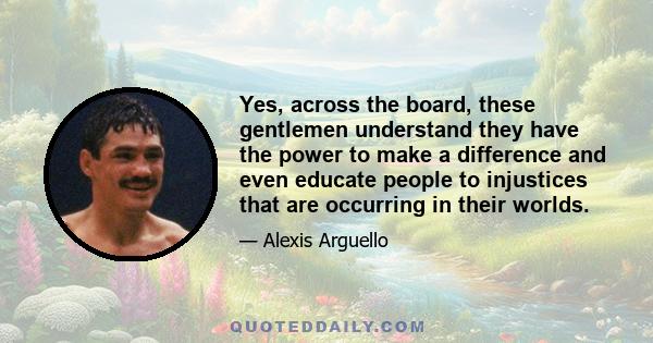 Yes, across the board, these gentlemen understand they have the power to make a difference and even educate people to injustices that are occurring in their worlds.