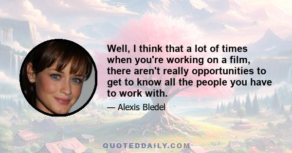 Well, I think that a lot of times when you're working on a film, there aren't really opportunities to get to know all the people you have to work with.