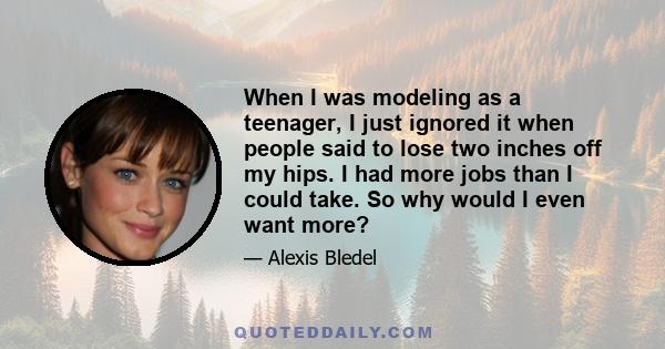 When I was modeling as a teenager, I just ignored it when people said to lose two inches off my hips. I had more jobs than I could take. So why would I even want more?