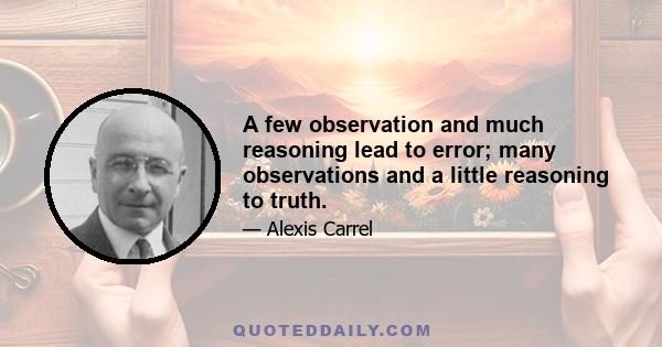 A few observation and much reasoning lead to error; many observations and a little reasoning to truth.