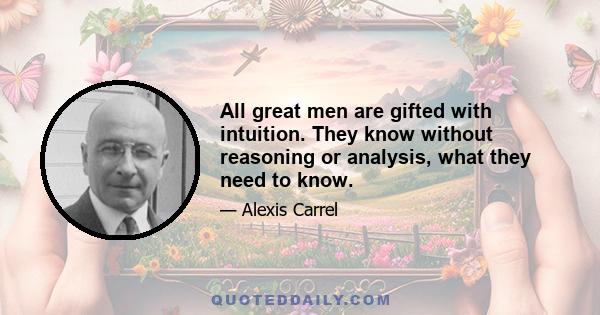 All great men are gifted with intuition. They know without reasoning or analysis, what they need to know.