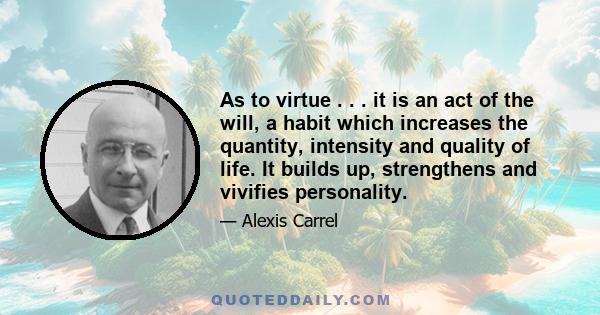 As to virtue . . . it is an act of the will, a habit which increases the quantity, intensity and quality of life. It builds up, strengthens and vivifies personality.