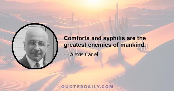 Comforts and syphilis are the greatest enemies of mankind.