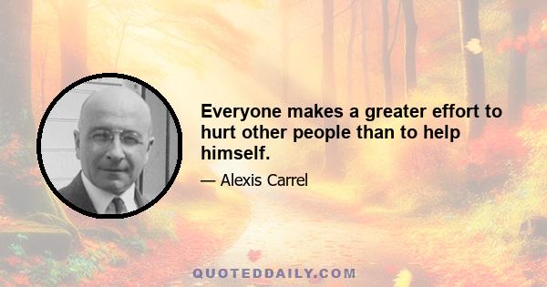 Everyone makes a greater effort to hurt other people than to help himself.