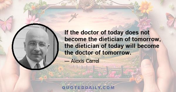 If the doctor of today does not become the dietician of tomorrow, the dietician of today will become the doctor of tomorrow.