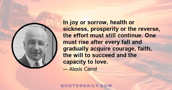 In joy or sorrow, health or sickness, prosperity or the reverse, the effort must still continue. One must rise after every fall and gradually acquire courage, faith, the will to succeed and the capacity to love.