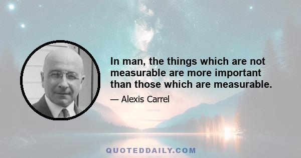 In man, the things which are not measurable are more important than those which are measurable.