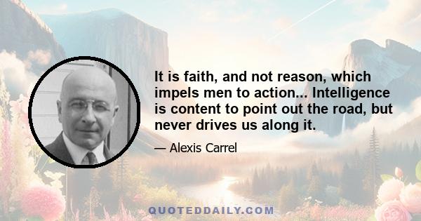 It is faith, and not reason, which impels men to action... Intelligence is content to point out the road, but never drives us along it.