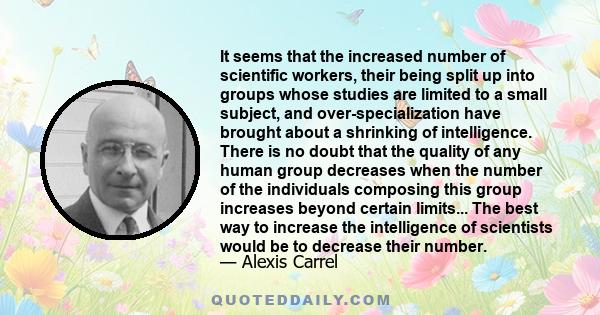 It seems that the increased number of scientific workers, their being split up into groups whose studies are limited to a small subject, and over-specialization have brought about a shrinking of intelligence. There is