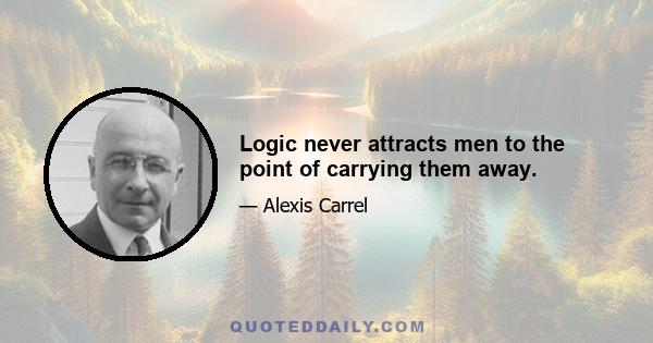 Logic never attracts men to the point of carrying them away.