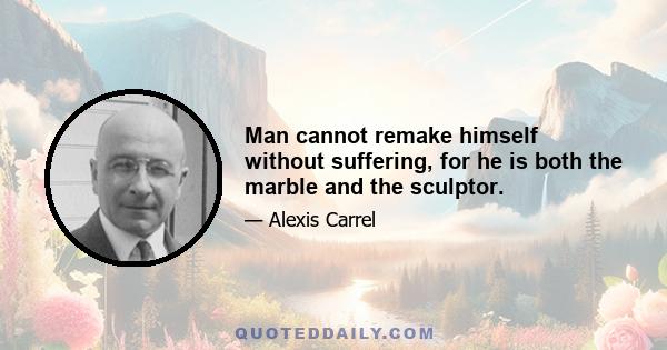 Man cannot remake himself without suffering, for he is both the marble and the sculptor.