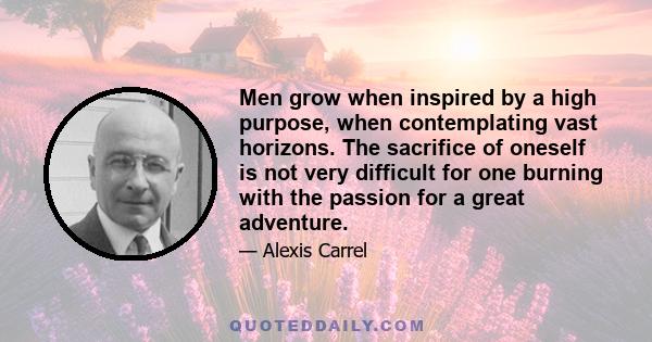 Men grow when inspired by a high purpose, when contemplating vast horizons. The sacrifice of oneself is not very difficult for one burning with the passion for a great adventure.