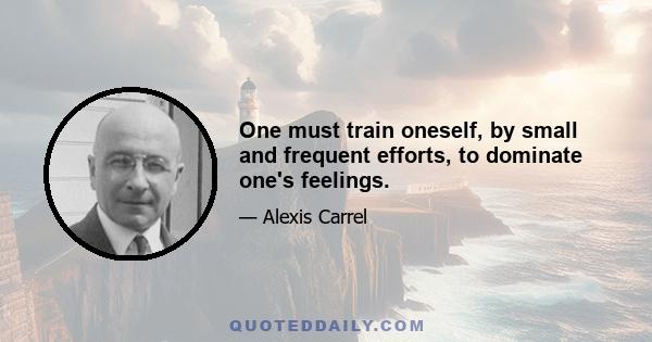 One must train oneself, by small and frequent efforts, to dominate one's feelings.