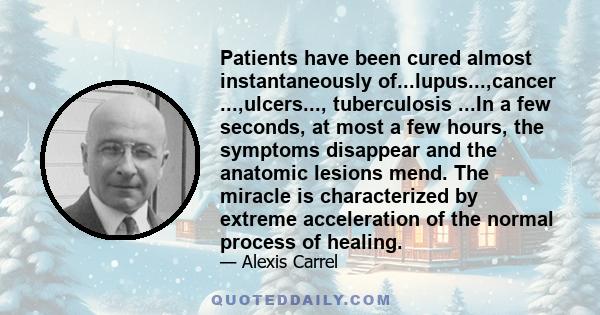 Patients have been cured almost instantaneously of...lupus...,cancer ...,ulcers..., tuberculosis ...In a few seconds, at most a few hours, the symptoms disappear and the anatomic lesions mend. The miracle is