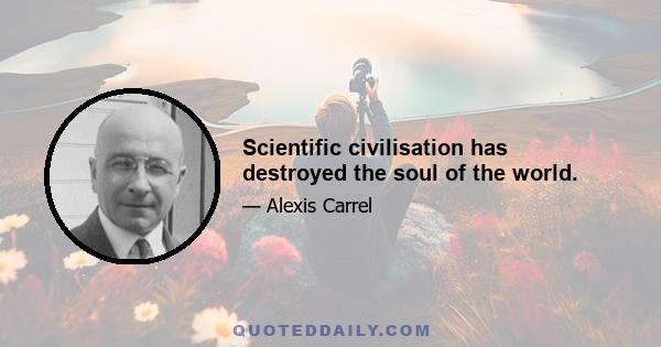 Scientific civilisation has destroyed the soul of the world.