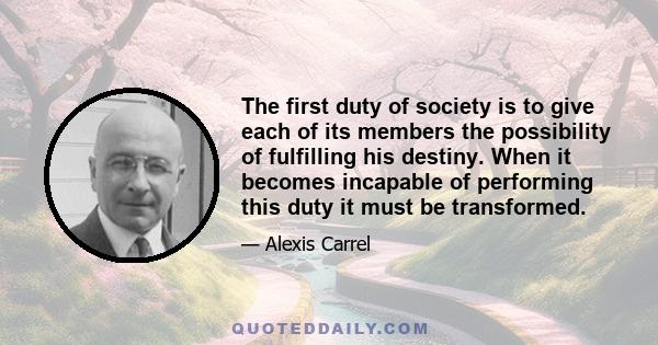 The first duty of society is to give each of its members the possibility of fulfilling his destiny. When it becomes incapable of performing this duty it must be transformed.