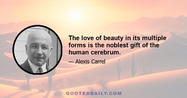 The love of beauty in its multiple forms is the noblest gift of the human cerebrum.