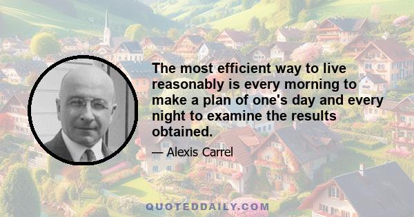 The most efficient way to live reasonably is every morning to make a plan of one's day and every night to examine the results obtained.