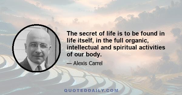 The secret of life is to be found in life itself, in the full organic, intellectual and spiritual activities of our body.