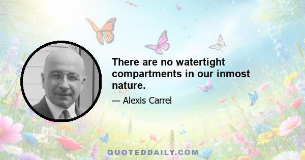 There are no watertight compartments in our inmost nature.