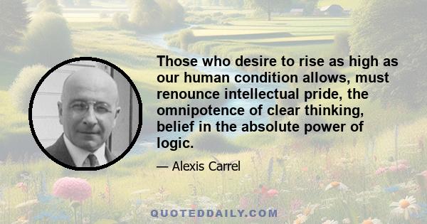 Those who desire to rise as high as our human condition allows, must renounce intellectual pride, the omnipotence of clear thinking, belief in the absolute power of logic.