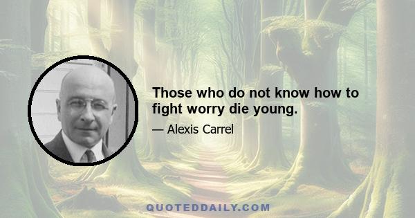 Those who do not know how to fight worry die young.