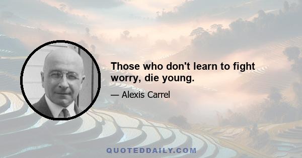 Those who don't learn to fight worry, die young.