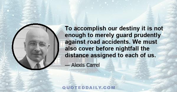 To accomplish our destiny it is not enough to merely guard prudently against road accidents. We must also cover before nightfall the distance assigned to each of us.