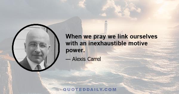 When we pray we link ourselves with an inexhaustible motive power.