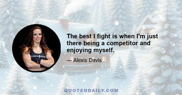 The best I fight is when I'm just there being a competitor and enjoying myself.