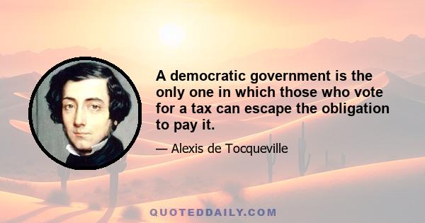 A democratic government is the only one in which those who vote for a tax can escape the obligation to pay it.