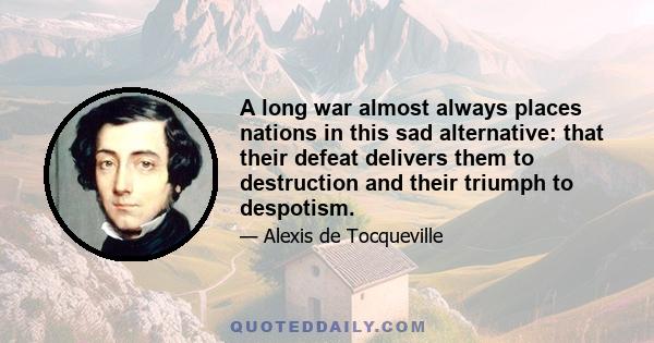 A long war almost always places nations in this sad alternative: that their defeat delivers them to destruction and their triumph to despotism.