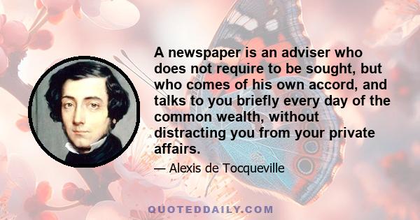 A newspaper is an adviser who does not require to be sought, but who comes of his own accord, and talks to you briefly every day of the common wealth, without distracting you from your private affairs.