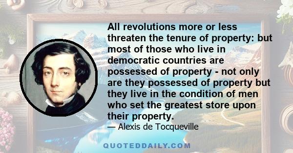 All revolutions more or less threaten the tenure of property: but most of those who live in democratic countries are possessed of property - not only are they possessed of property but they live in the condition of men