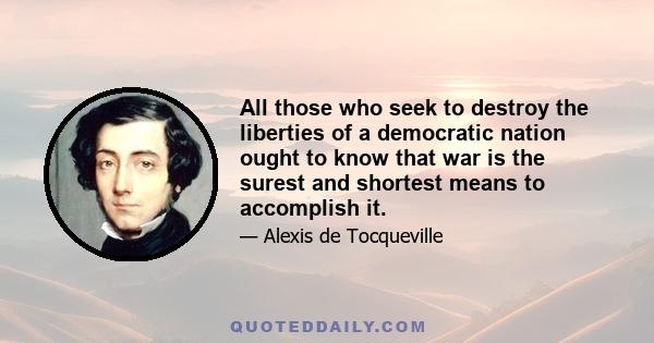 All those who seek to destroy the liberties of a democratic nation ought to know that war is the surest and shortest means to accomplish it.