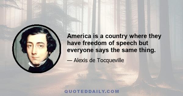 America is a country where they have freedom of speech but everyone says the same thing.