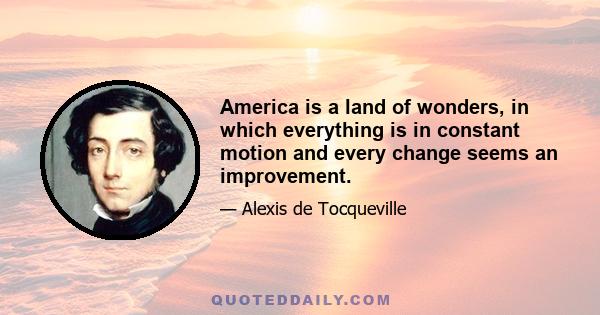 America is a land of wonders, in which everything is in constant motion and every change seems an improvement.