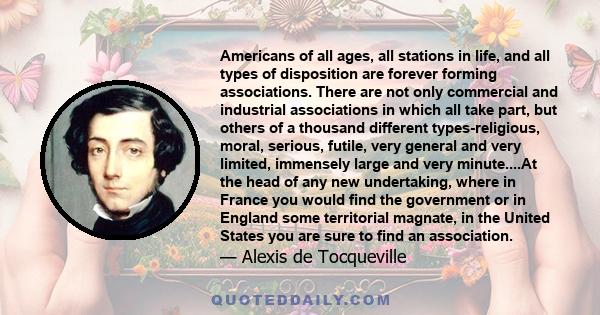 Americans of all ages, all stations in life, and all types of disposition are forever forming associations. There are not only commercial and industrial associations in which all take part, but others of a thousand