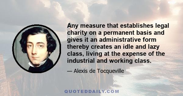 Any measure that establishes legal charity on a permanent basis and gives it an administrative form thereby creates an idle and lazy class, living at the expense of the industrial and working class.