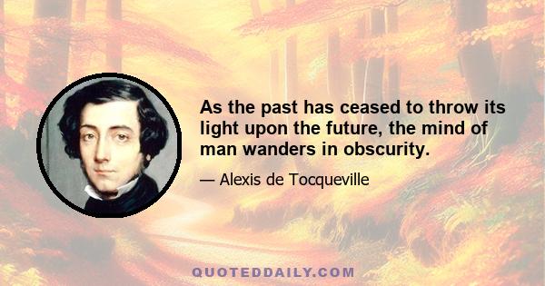 As the past has ceased to throw its light upon the future, the mind of man wanders in obscurity.