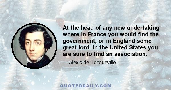 At the head of any new undertaking where in France you would find the government, or in England some great lord, in the United States you are sure to find an association.