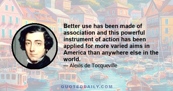 Better use has been made of association and this powerful instrument of action has been applied for more varied aims in America than anywhere else in the world.