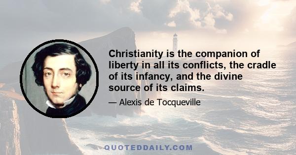 Christianity is the companion of liberty in all its conflicts, the cradle of its infancy, and the divine source of its claims.