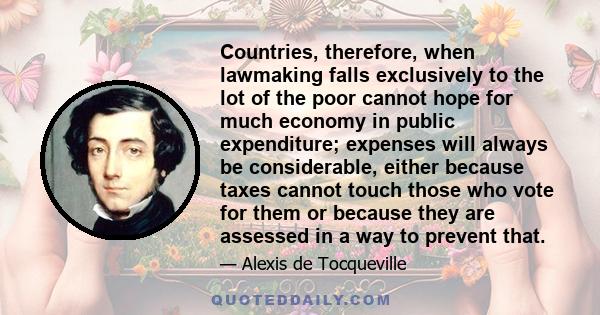 Countries, therefore, when lawmaking falls exclusively to the lot of the poor cannot hope for much economy in public expenditure; expenses will always be considerable, either because taxes cannot touch those who vote