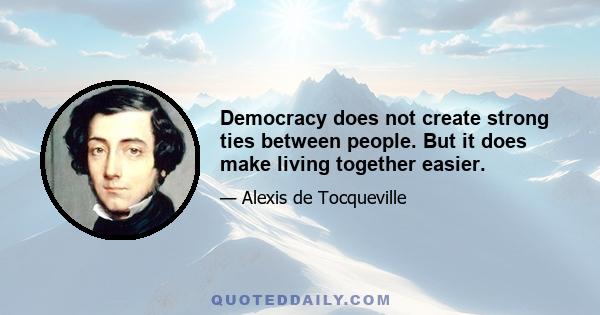 Democracy does not create strong ties between people. But it does make living together easier.