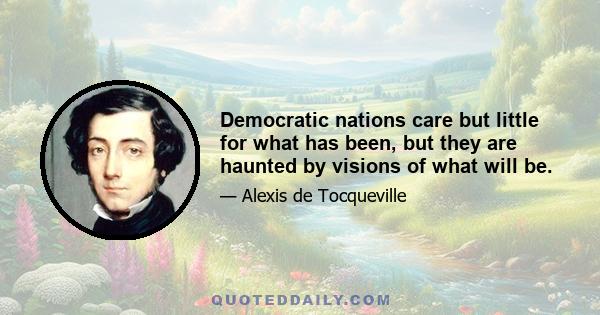 Democratic nations care but little for what has been, but they are haunted by visions of what will be.