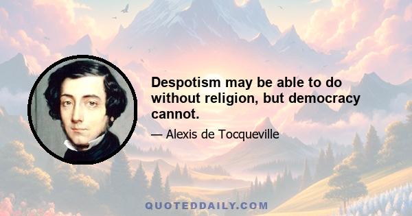 Despotism may be able to do without religion, but democracy cannot.