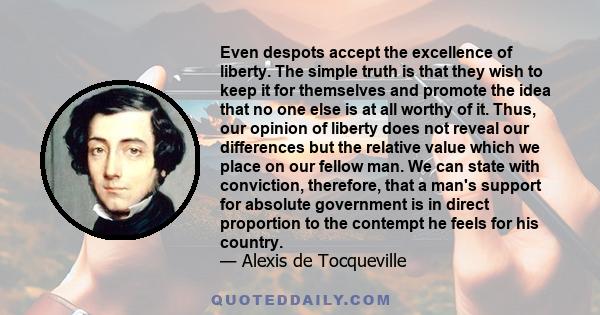 Even despots accept the excellence of liberty. The simple truth is that they wish to keep it for themselves and promote the idea that no one else is at all worthy of it. Thus, our opinion of liberty does not reveal our